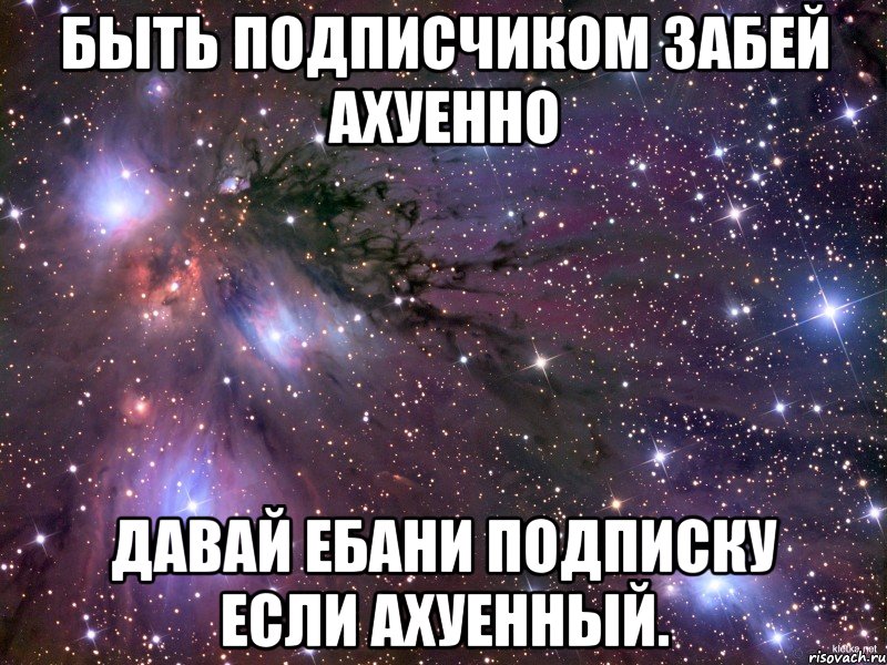 быть подписчиком забей ахуенно давай ебани подписку если ахуенный., Мем Космос