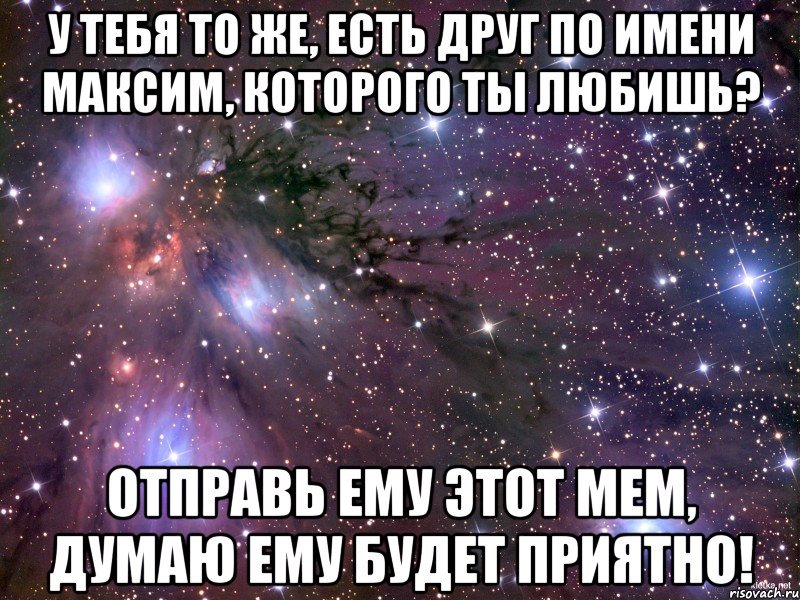 У тебя то же, есть друг по имени Максим, которого ты любишь? Отправь ему этот мем, думаю ему будет приятно!, Мем Космос