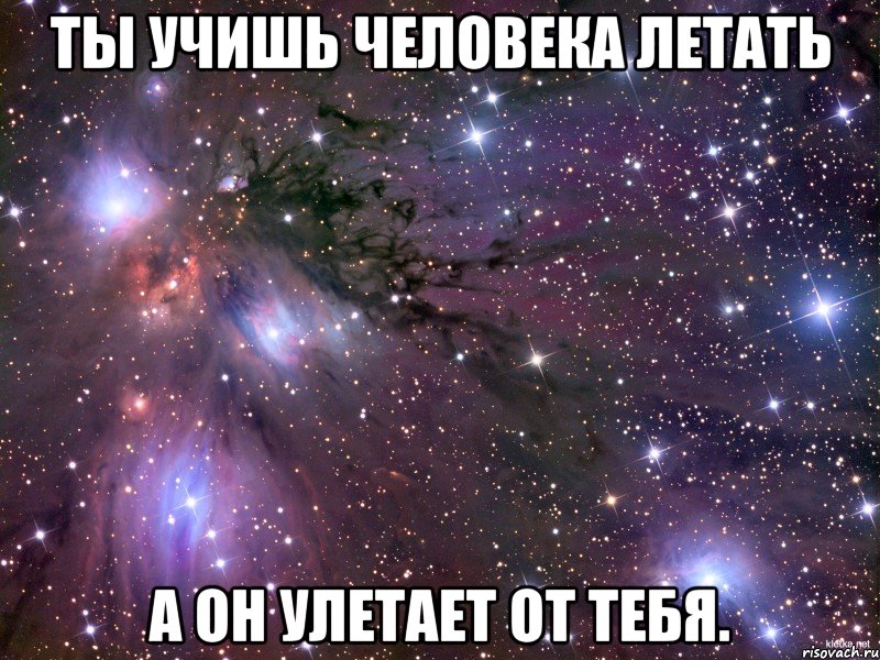 Ты учишь человека летать а он улетает от тебя., Мем Космос