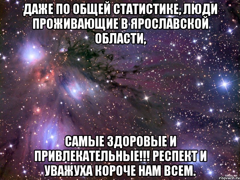 Даже по общей статистике, люди проживающие в Ярославской Области, Самые здоровые и привлекательные!!! Респект и уважуха короче нам всем., Мем Космос