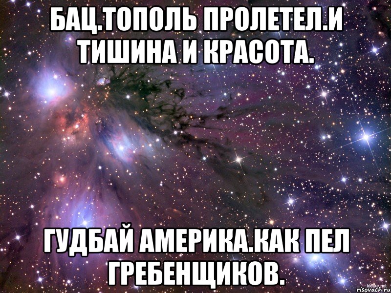 Бац.тополь пролетел.и тишина и красота. Гудбай америка.как пел гребенщиков., Мем Космос