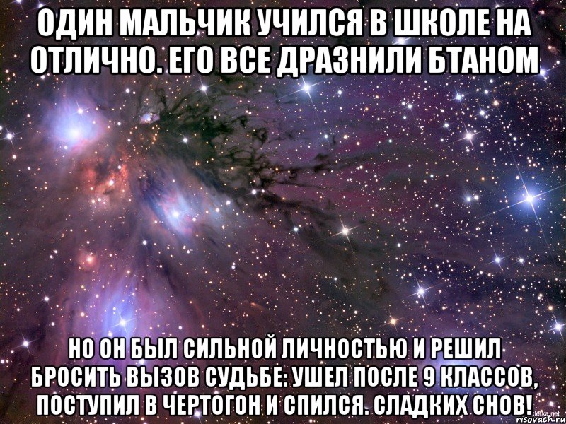 Один мальчик учился в школе на отлично. Его все дразнили бтаном Но он был сильной личностью и решил бросить вызов судьбе: ушел после 9 классов, поступил в чертогон и спился. Сладких снов!, Мем Космос