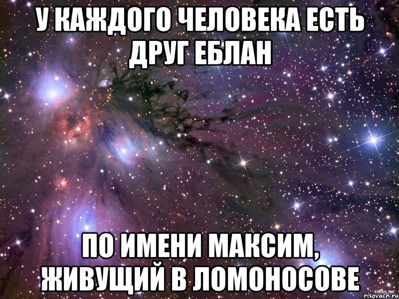 У каждого человека есть друг еблан По имени максим, живущий в ломоносове, Мем Космос