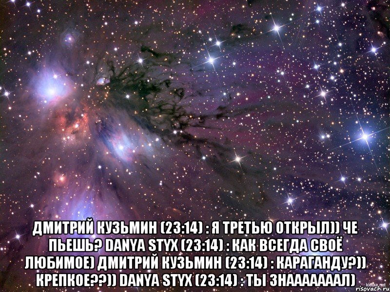  Дмитрий Кузьмин (23:14) : Я третью открыл)) че пьешь? danya STYX (23:14) : как всегда своё любимое) Дмитрий Кузьмин (23:14) : Караганду?)) Крепкое??)) danya STYX (23:14) : ты знааааааал), Мем Космос