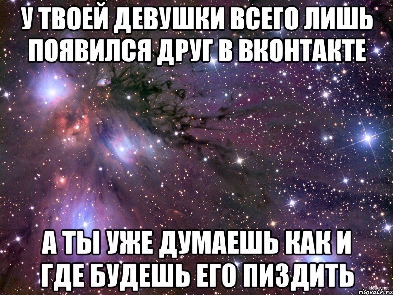 У твоей девушки всего лишь появился друг в вконтакте А ты уже думаешь как и где будешь его пиздить, Мем Космос