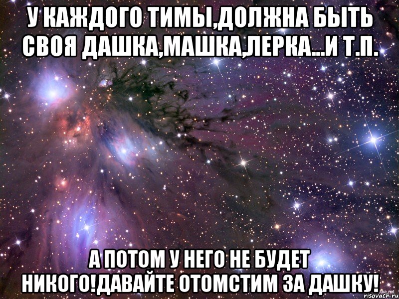У каждого Тимы,должна быть своя Дашка,Машка,Лерка...и т.п. А потом у него не будет никого!Давайте отомстим за Дашку!, Мем Космос