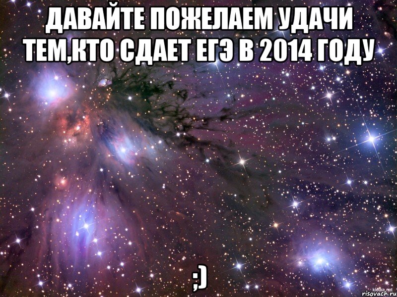 Давайте пожелаем удачи тем,кто сдает ЕГЭ в 2014 году ;), Мем Космос