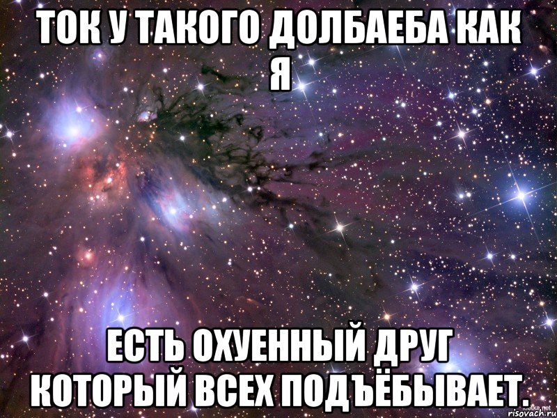 Ток у такого долбаеба как я есть охуенный друг который всех подъёбывает., Мем Космос