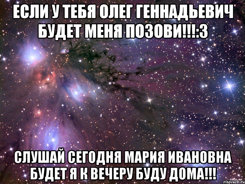 Если у тебя Олег Геннадьевич будет меня позови!!!:3 Слушай сегодня Мария Ивановна будет я к вечеру буду дома!!!, Мем Космос