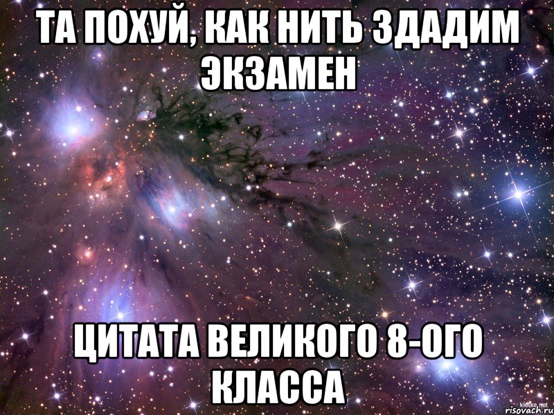 Та похуй, как нить здадим экзамен Цитата великого 8-ого класса, Мем Космос