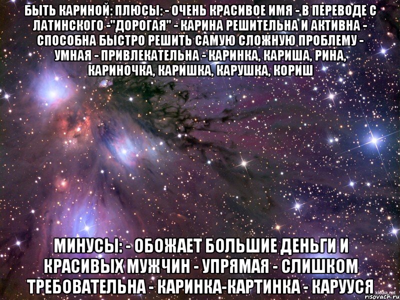 быть Кариной: плюсы: - очень красивое имя - в переводе с латинского -"дорогая" - Карина решительна и активна - способна быстро решить самую сложную проблему - умная - привлекательна - Каринка, Кариша, Рина, Кариночка, Каришка, Карушка, кориш минусы: - обожает большие деньги и красивых мужчин - упрямая - слишком требовательна - Каринка-картинка - Карууся, Мем Космос