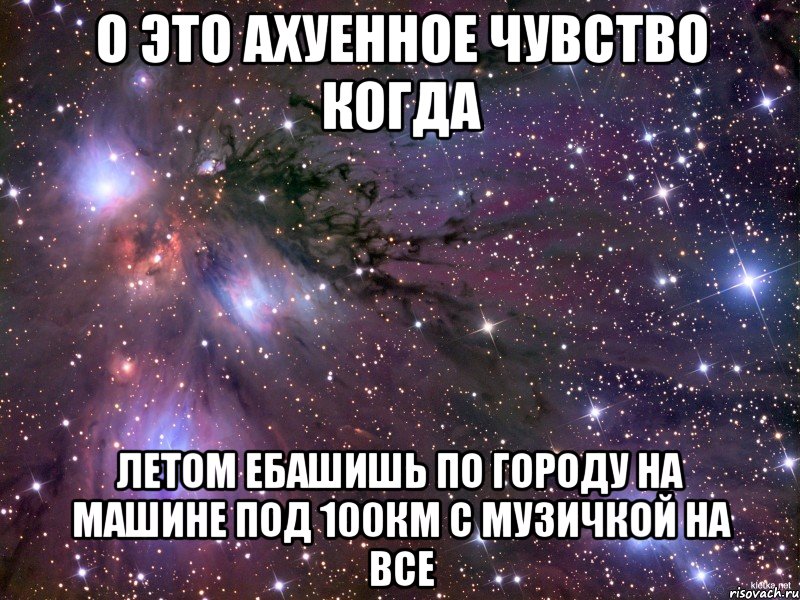 о это ахуенное чувство когда летом ебашишь по городу на машине под 100км с музичкой на все, Мем Космос