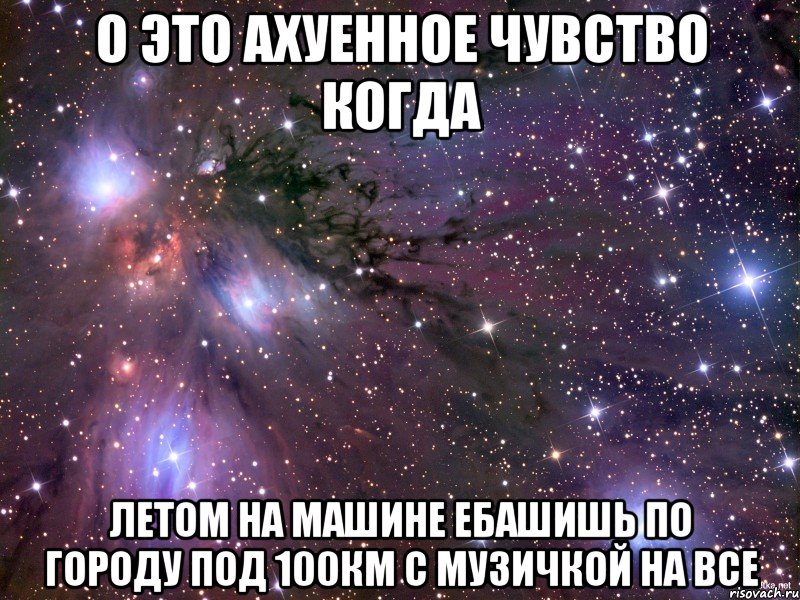о это ахуенное чувство когда летом на машине ебашишь по городу под 100км с музичкой на все, Мем Космос