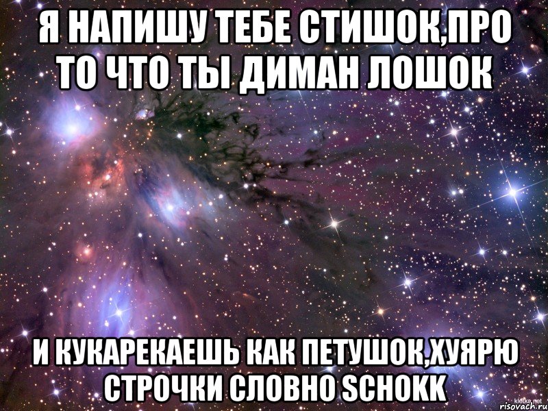 Я напишу тебе стишок,про то что ты Диман лошок И кукарекаешь как петушок,хуярю строчки словно Sсhokk, Мем Космос