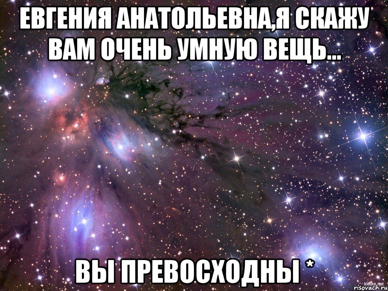 Евгения Анатольевна,я скажу вам очень умную вещь... Вы пРеВоСхОдНы *, Мем Космос