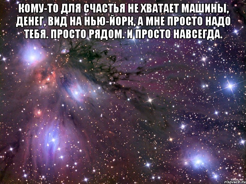 Кому-то для счастья не хватает машины, денег, вид на Нью-Йорк, а мне просто надо тебя. Просто рядом. И просто навсегда. , Мем Космос