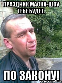 Праздник Маски-шоу тебе будет. По закону!