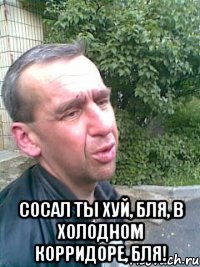  Сосал ты хуй, бля, в холодном корридоре, бля!
