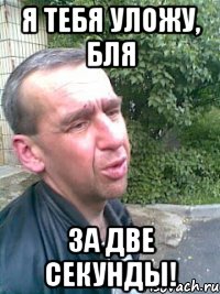 Я тебя уложу, бля За две секунды!