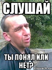 Слушай Ты понял или нет?