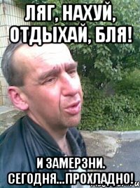 Ляг, нахуй, отдыхай, бля! И замерзни. Сегодня...Прохладно!