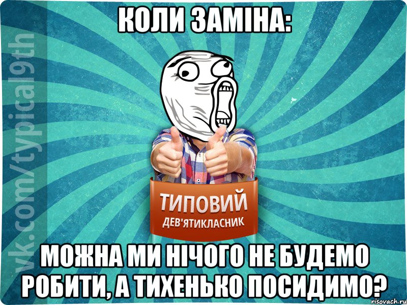 Коли заміна: можна ми нічого не будемо робити, а тихенько посидимо?