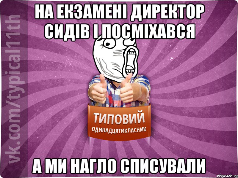 на екзамені директор сидів і посміхався а ми нагло списували