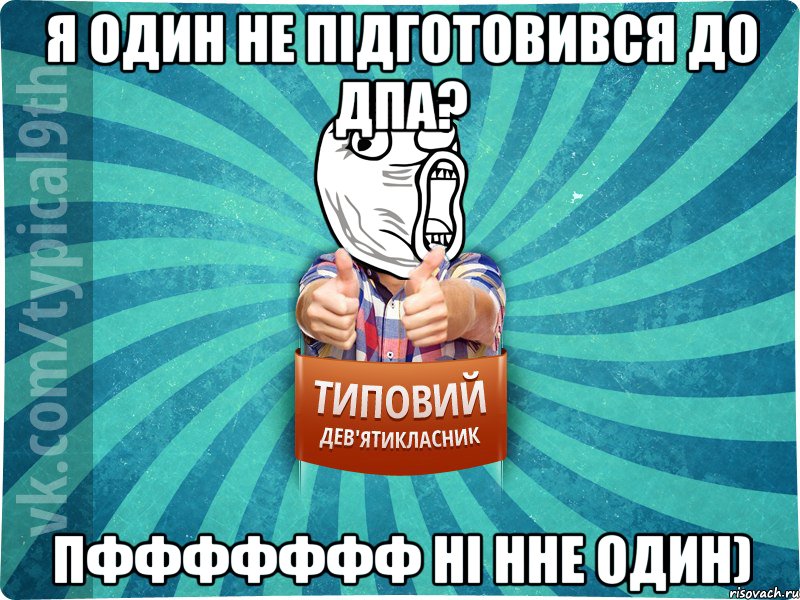 я один не підготовився до ДПА? пффффффф ні нне один)