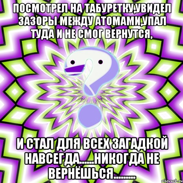 посмотрел на табуретку,увидел зазоры между атомами,упал туда и не смог вернутся, и стал для всех загадкой навсегда......никогда не вернёшься........., Мем Омская загадка