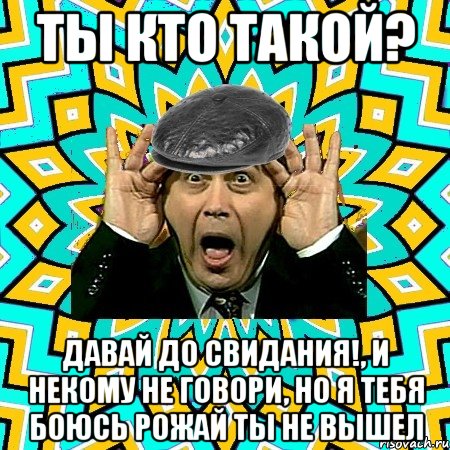 ты кто такой? давай до свидания!, и некому не говори, но я тебя боюсь рожай ты не вышел, Мем омский петросян