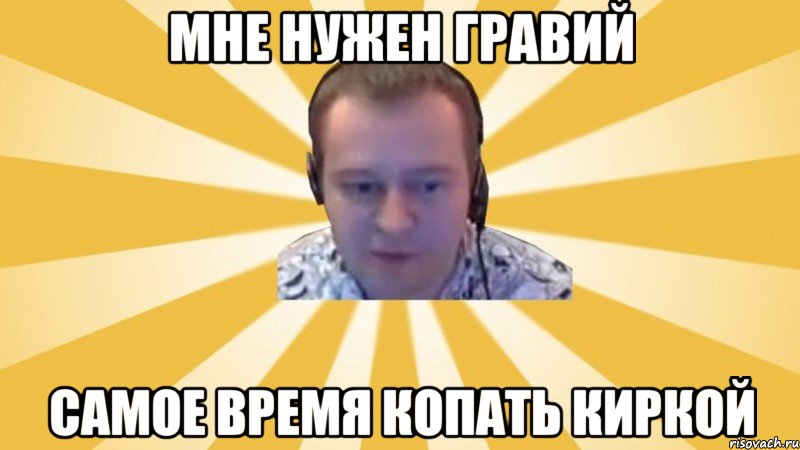 Мне нужен гравий Самое время копать киркой