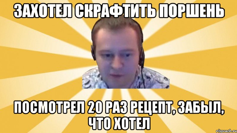 Захотел скрафтить поршень Посмотрел 20 раз рецепт, забыл, что хотел