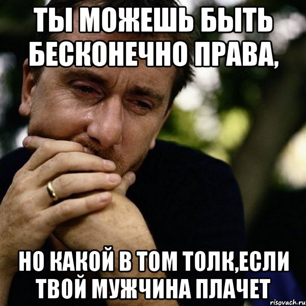 ты можешь быть бесконечно права, но какой в том толк,если твой мужчина плачет, Мем Тим рот плачет