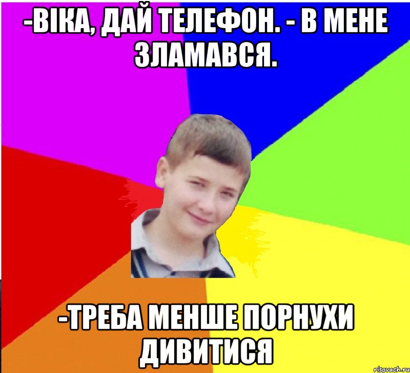 -Віка, дай телефон. - В мене зламався. -треба менше порнухи дивитися