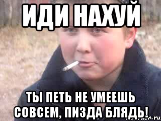 ИДИ НАХУЙ ТЫ ПЕТЬ НЕ УМЕЕШЬ СОВСЕМ, ПИЗДА БЛЯДЬ!