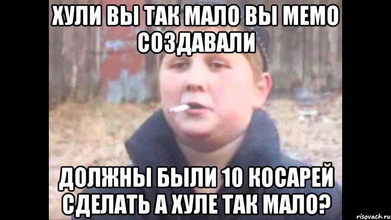 ХУЛИ ВЫ ТАК МАЛО ВЫ МЕМО СОЗДАВАЛИ ДОЛЖНЫ БЫЛИ 10 КОСАРЕЙ СДЕЛАТЬ А ХУЛЕ ТАК МАЛО?