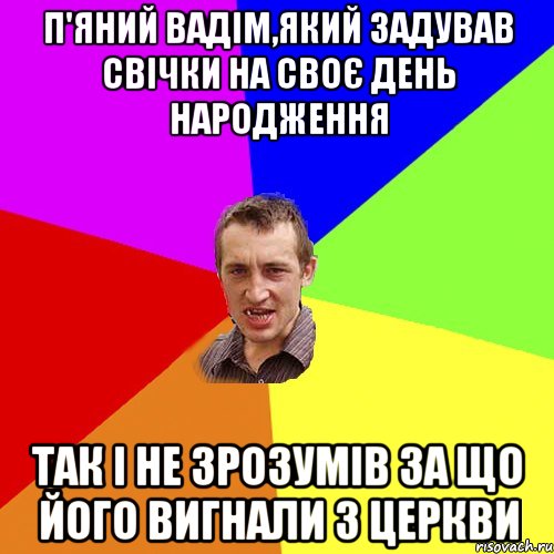 п'яний Вадім,який задував свічки на своє день народження так і не зрозумів за що його вигнали з церкви, Мем Чоткий паца