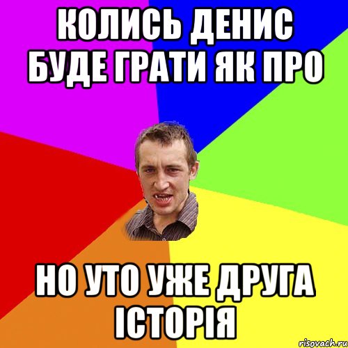 Колись Денис буде грати як про но уто уже друга історія, Мем Чоткий паца
