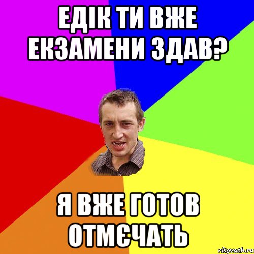 Едік ти вже екзамени здав? я вже готов отмєчать, Мем Чоткий паца