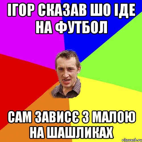 ігор Сказав шо іде на футбол сам зависє з малою на шашликах, Мем Чоткий паца