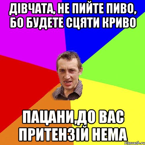 Дівчата, не пийте пиво, бо будете сцяти криво Пацани,до вас притензій нема, Мем Чоткий паца