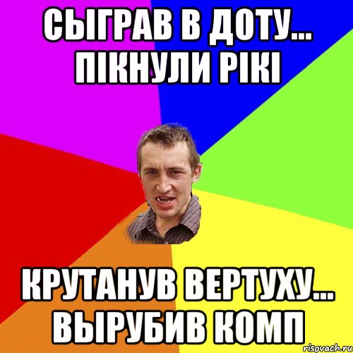 Сыграв в доту... Пiкнули Рiкi Крутанув вертуху... Вырубив комп, Мем Чоткий паца