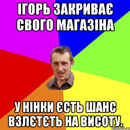 Ігорь закриває свого магазіна У нінки єсть шанс взлєтєть на висоту., Мем Чоткий паца