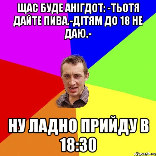 щас буде анігдот: -тьотя дайте пива.-дітям до 18 не даю.- ну ладно прийду в 18:30, Мем Чоткий паца