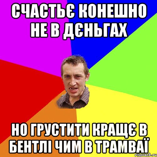 СЧАСТЬЄ КОНЕШНО НЕ В ДЄНЬГАХ НО ГРУСТИТИ КРАЩЄ В БЕНТЛІ ЧИМ В ТРАМВАЇ, Мем Чоткий паца