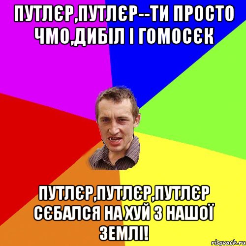 Путлєр,Путлєр--ти просто чмо,дибіл і гомосєк Путлєр,Путлєр,Путлєр сєбался на хуй з нашої ЗЕМЛІ!, Мем Чоткий паца