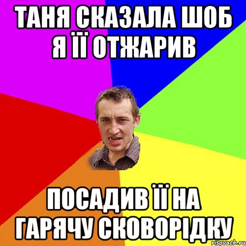 Таня сказала шоб я її отжарив посадив її на гарячу сковорідку, Мем Чоткий паца