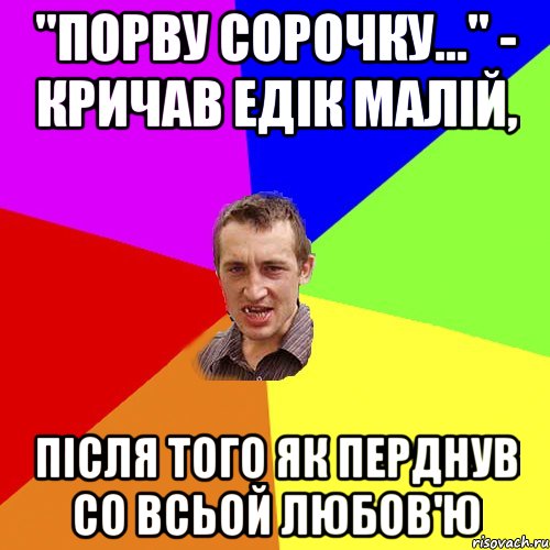 "Порву Сорочку..." - кричав Едік малій, після того як перднув со всьой любов'ю, Мем Чоткий паца