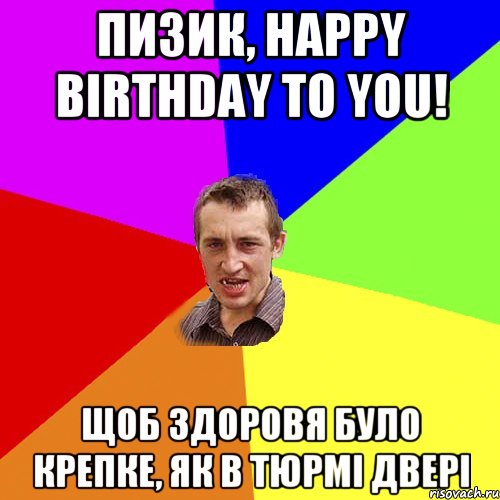 Пизик, Happy birthday to you! Щоб здоровя було крепке, як в тюрмi дверi, Мем Чоткий паца