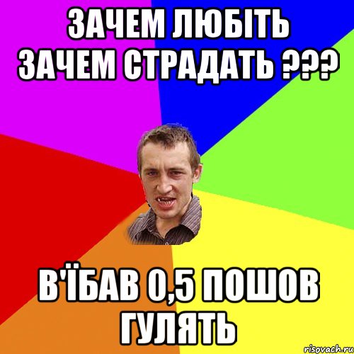 зачем любіть зачем страдать ??? в'їбав 0,5 пошов гулять, Мем Чоткий паца